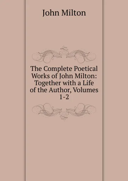 Обложка книги The Complete Poetical Works of John Milton: Together with a Life of the Author, Volumes 1-2, Milton John