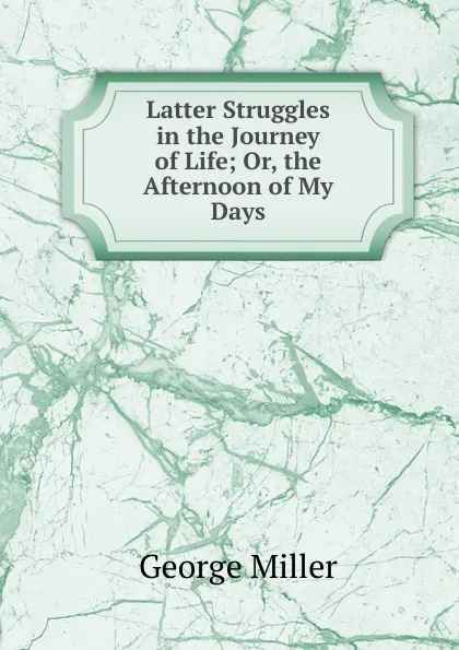 Обложка книги Latter Struggles in the Journey of Life; Or, the Afternoon of My Days, George Miller