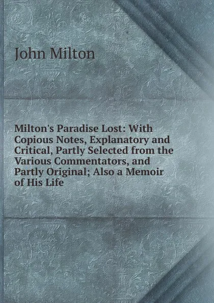 Обложка книги Milton.s Paradise Lost: With Copious Notes, Explanatory and Critical, Partly Selected from the Various Commentators, and Partly Original; Also a Memoir of His Life, Milton John