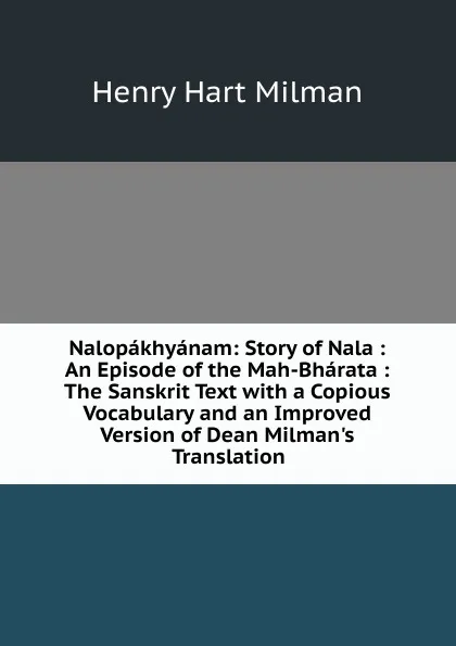 Обложка книги Nalopakhyanam: Story of Nala : An Episode of the Mah-Bharata : The Sanskrit Text with a Copious Vocabulary and an Improved Version of Dean Milman.s Translation, Henry Hart Milman