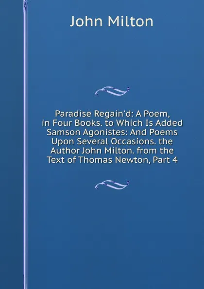 Обложка книги Paradise Regain.d: A Poem, in Four Books. to Which Is Added Samson Agonistes: And Poems Upon Several Occasions. the Author John Milton. from the Text of Thomas Newton, Part 4, Milton John