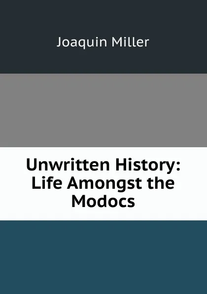 Обложка книги Unwritten History: Life Amongst the Modocs, Miller Joaquin