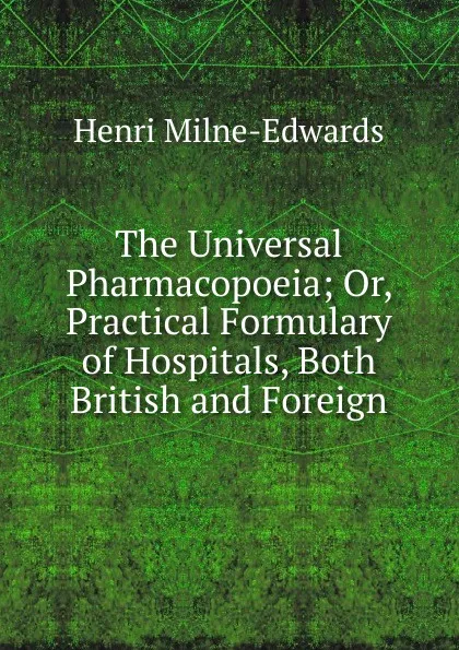 Обложка книги The Universal Pharmacopoeia; Or, Practical Formulary of Hospitals, Both British and Foreign, Henri Milne-Edwards