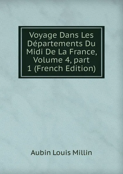 Обложка книги Voyage Dans Les Departements Du Midi De La France, Volume 4,.part 1 (French Edition), Aubin Louis Millin