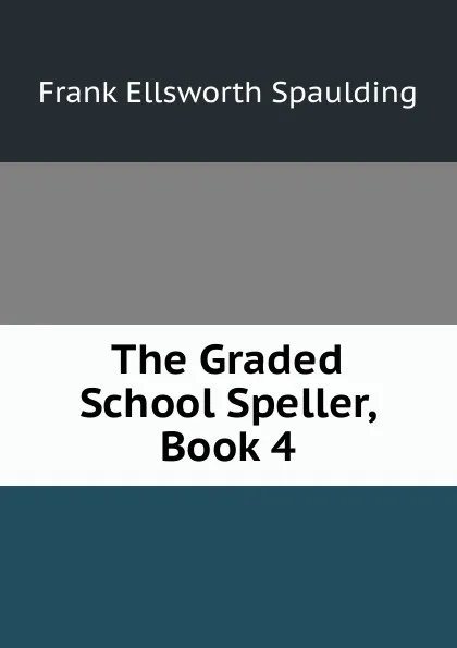 Обложка книги The Graded School Speller, Book 4, Frank Ellsworth Spaulding