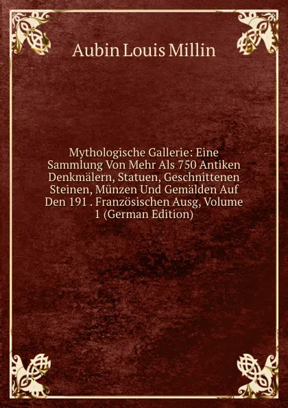 Обложка книги Mythologische Gallerie: Eine Sammlung Von Mehr Als 750 Antiken Denkmalern, Statuen, Geschnittenen Steinen, Munzen Und Gemalden Auf Den 191 . Franzosischen Ausg, Volume 1 (German Edition), Aubin Louis Millin