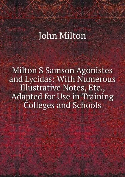 Обложка книги Milton.S Samson Agonistes and Lycidas: With Numerous Illustrative Notes, Etc., Adapted for Use in Training Colleges and Schools, Milton John