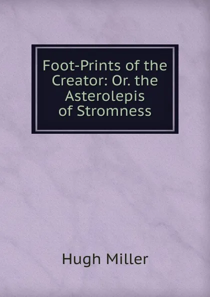 Обложка книги Foot-Prints of the Creator: Or. the Asterolepis of Stromness, Hugh Miller