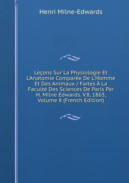 Обложка книги Lecons Sur La Physiologie Et L.Anatomie Comparee De L.Homme Et Des Animaux / Faites A La Faculte Des Sciences De Paris Par H. Milne Edwards. V.8, 1863, Volume 8 (French Edition), Henri Milne-Edwards