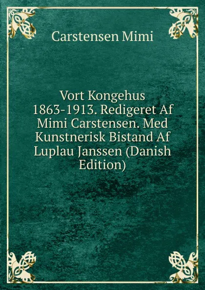 Обложка книги Vort Kongehus 1863-1913. Redigeret Af Mimi Carstensen. Med Kunstnerisk Bistand Af Luplau Janssen (Danish Edition), Carstensen Mimi