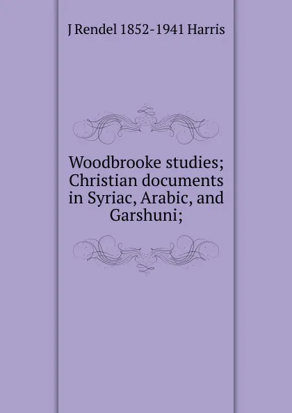 Обложка книги Woodbrooke studies; Christian documents in Syriac, Arabic, and Garshuni;, J Rendel 1852-1941 Harris