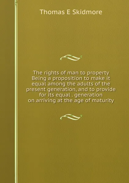 Обложка книги The rights of man to property Being a proposition to make it equal among the adults of the present generation, and to provide for its equal . generation on arriving at the age of maturity, Thomas E Skidmore