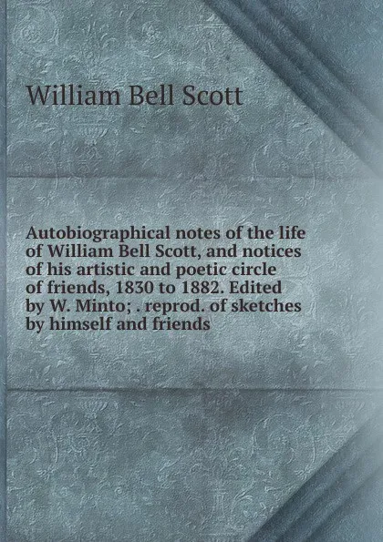 Обложка книги Autobiographical notes of the life of William Bell Scott, and notices of his artistic and poetic circle of friends, 1830 to 1882. Edited by W. Minto; . reprod. of sketches by himself and friends, William Bell Scott