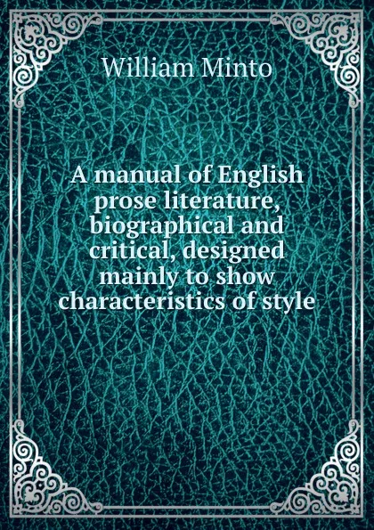 Обложка книги A manual of English prose literature, biographical and critical, designed mainly to show characteristics of style, Minto William