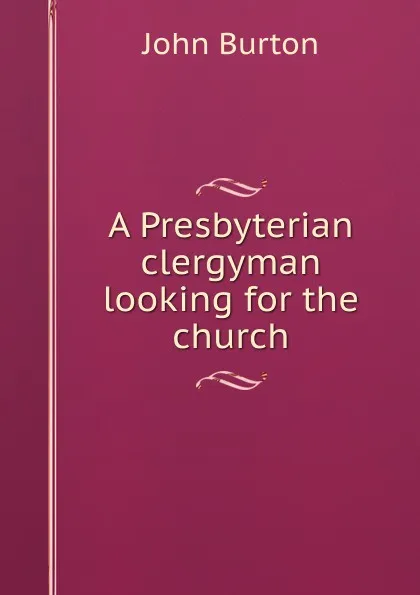 Обложка книги A Presbyterian clergyman looking for the church, John Burton