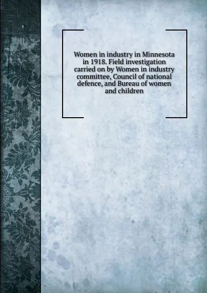 Обложка книги Women in industry in Minnesota in 1918. Field investigation carried on by Women in industry committee, Council of national defence, and Bureau of women and children, 