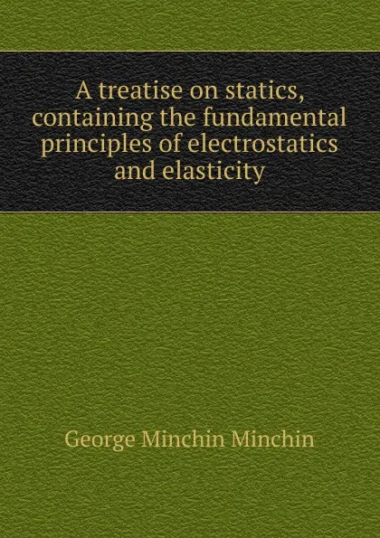 Обложка книги A treatise on statics, containing the fundamental principles of electrostatics and elasticity, George Minchin Minchin