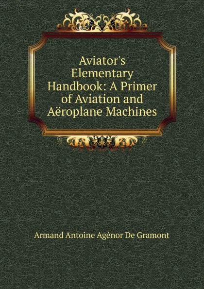 Обложка книги Aviator.s Elementary Handbook: A Primer of Aviation and Aeroplane Machines, Armand Antoine Agénor De Gramont