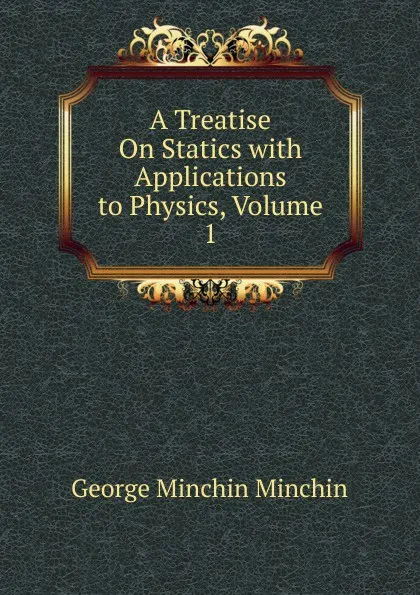 Обложка книги A Treatise On Statics with Applications to Physics, Volume 1, George Minchin Minchin