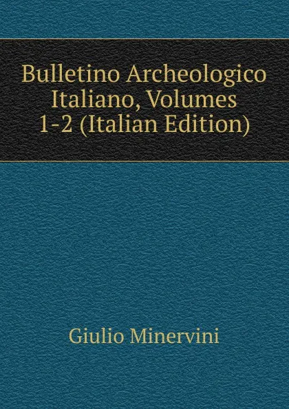 Обложка книги Bulletino Archeologico Italiano, Volumes 1-2 (Italian Edition), Giulio Minervini