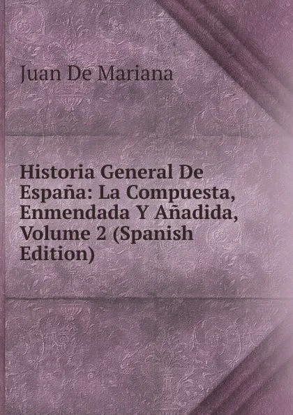 Обложка книги Historia General De Espana: La Compuesta, Enmendada Y Anadida, Volume 2 (Spanish Edition), Juan de Mariana