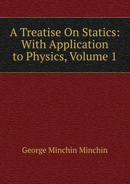 Обложка книги A Treatise On Statics: With Application to Physics, Volume 1, George Minchin Minchin