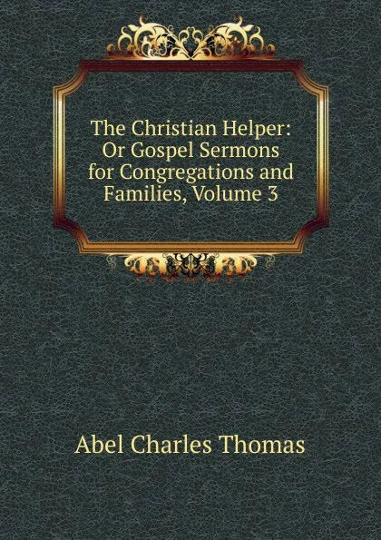 Обложка книги The Christian Helper: Or Gospel Sermons for Congregations and Families, Volume 3, Abel Charles Thomas