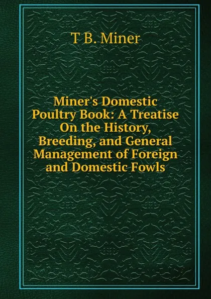 Обложка книги Miner.s Domestic Poultry Book: A Treatise On the History, Breeding, and General Management of Foreign and Domestic Fowls, T B. Miner