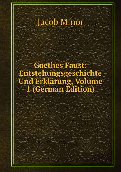 Обложка книги Goethes Faust: Entstehungsgeschichte Und Erklarung, Volume 1 (German Edition), Jacob Minor