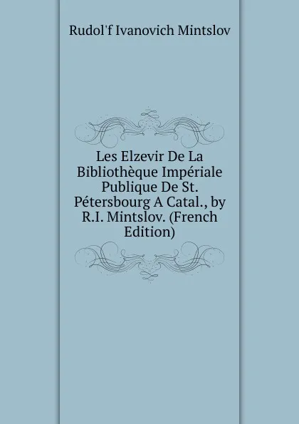 Обложка книги Les Elzevir De La Bibliotheque Imperiale Publique De St. Petersbourg A Catal., by R.I. Mintslov. (French Edition), Rudol'f Ivanovich Mintslov