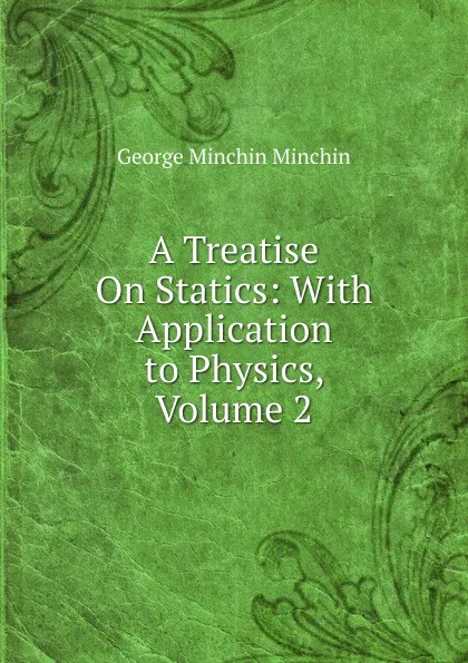 Обложка книги A Treatise On Statics: With Application to Physics, Volume 2, George Minchin Minchin