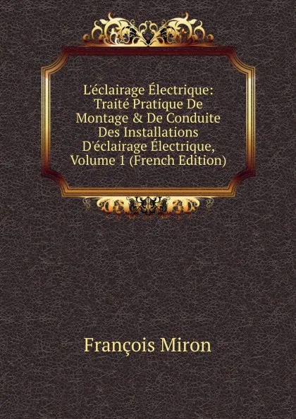 Обложка книги L.eclairage Electrique: Traite Pratique De Montage . De Conduite Des Installations D.eclairage Electrique, Volume 1 (French Edition), François Miron