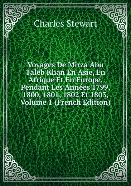 Обложка книги Voyages De Mirza Abu Taleb Khan En Asie, En Afrique Et En Europe, Pendant Les Annees 1799, 1800, 1801, 1802 Et 1803, Volume 1 (French Edition), Charles Stewart