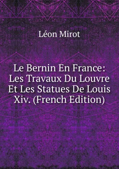 Обложка книги Le Bernin En France: Les Travaux Du Louvre Et Les Statues De Louis Xiv. (French Edition), Léon Mirot