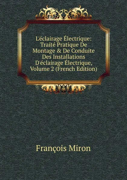 Обложка книги L.eclairage Electrique: Traite Pratique De Montage . De Conduite Des Installations D.eclairage Electrique, Volume 2 (French Edition), François Miron