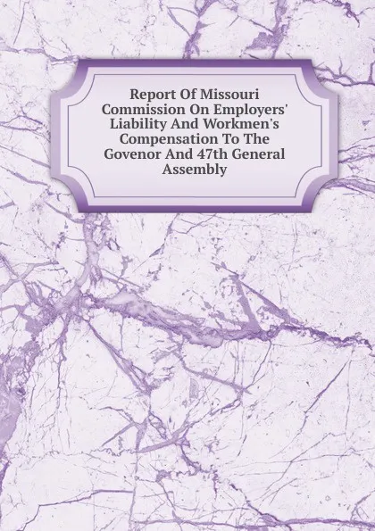 Обложка книги Report Of Missouri Commission On Employers. Liability And Workmen.s Compensation To The Govenor And 47th General Assembly, 