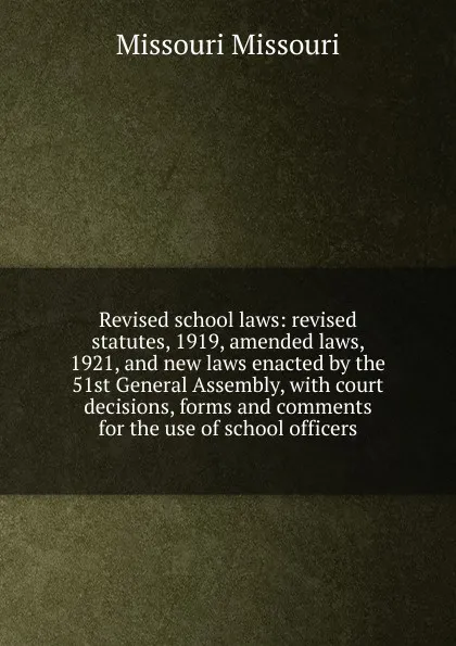 Обложка книги Revised school laws: revised statutes, 1919, amended laws, 1921, and new laws enacted by the 51st General Assembly, with court decisions, forms and comments for the use of school officers, Missouri Missouri