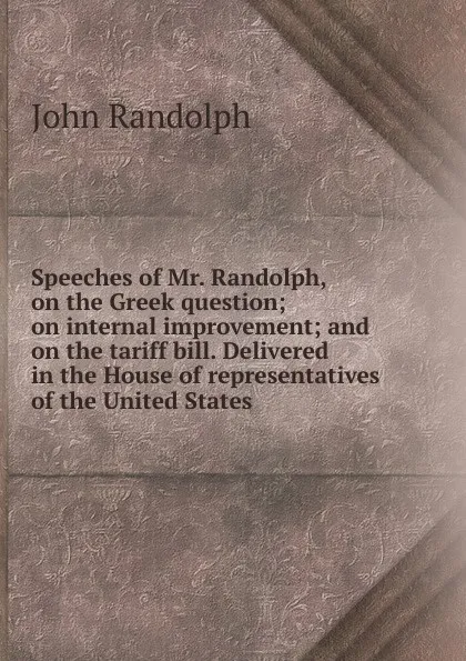 Обложка книги Speeches of Mr. Randolph, on the Greek question; on internal improvement; and on the tariff bill. Delivered in the House of representatives of the United States, John Randolph