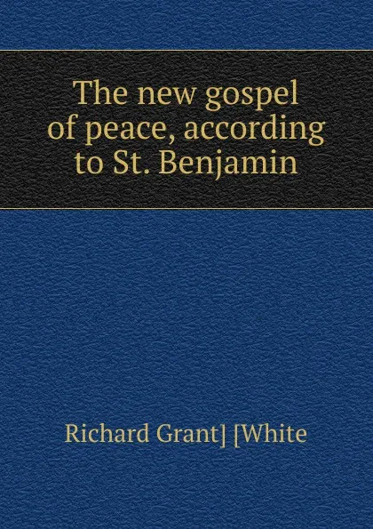 Обложка книги The new gospel of peace, according to St. Benjamin, Richard Grant] [White