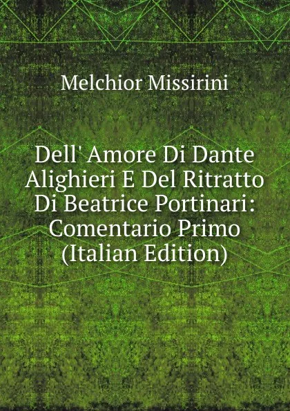 Обложка книги Dell. Amore Di Dante Alighieri E Del Ritratto Di Beatrice Portinari: Comentario Primo (Italian Edition), Melchior Missirini