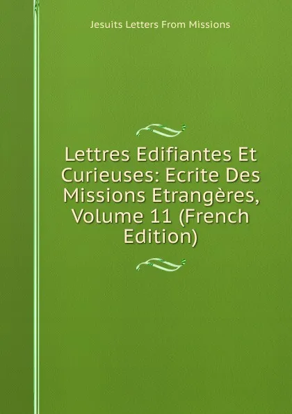 Обложка книги Lettres Edifiantes Et Curieuses: Ecrite Des Missions Etrangeres, Volume 11 (French Edition), Jesuits Letters From Missions