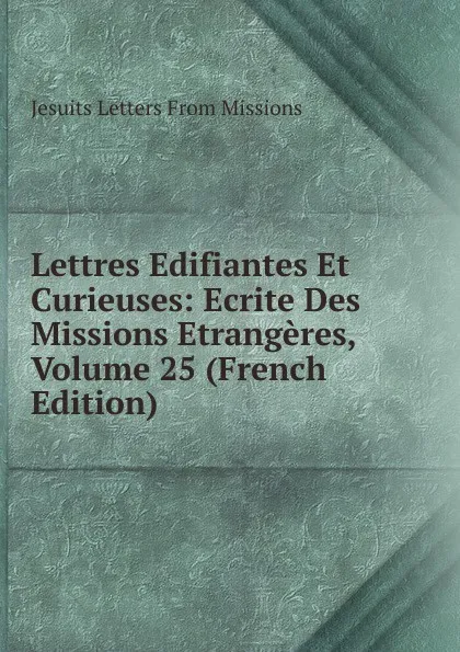 Обложка книги Lettres Edifiantes Et Curieuses: Ecrite Des Missions Etrangeres, Volume 25 (French Edition), Jesuits Letters From Missions