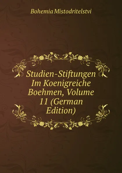 Обложка книги Studien-Stiftungen Im Koenigreiche Boehmen, Volume 11 (German Edition), Bohemia Mistodritelstvi