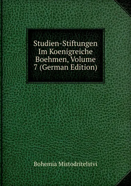 Обложка книги Studien-Stiftungen Im Koenigreiche Boehmen, Volume 7 (German Edition), Bohemia Mistodritelstvi