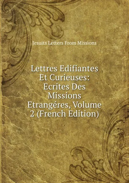 Обложка книги Lettres Edifiantes Et Curieuses: Ecrites Des Missions Etrangeres, Volume 2 (French Edition), Jesuits Letters From Missions