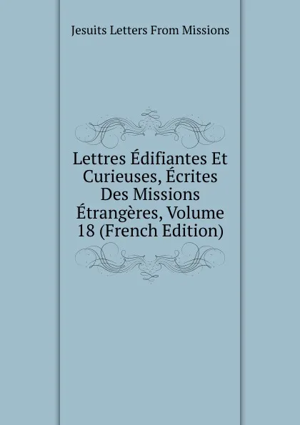 Обложка книги Lettres Edifiantes Et Curieuses, Ecrites Des Missions Etrangeres, Volume 18 (French Edition), Jesuits Letters From Missions