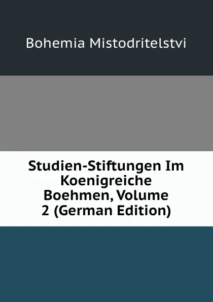 Обложка книги Studien-Stiftungen Im Koenigreiche Boehmen, Volume 2 (German Edition), Bohemia Mistodritelstvi