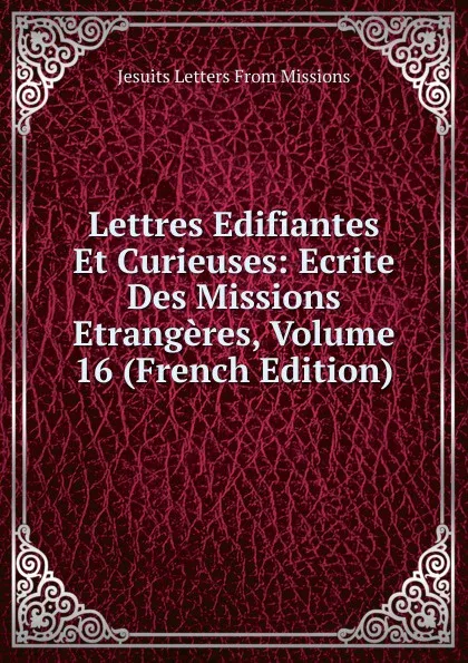 Обложка книги Lettres Edifiantes Et Curieuses: Ecrite Des Missions Etrangeres, Volume 16 (French Edition), Jesuits Letters From Missions