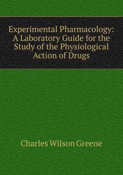 Обложка книги Experimental Pharmacology: A Laboratory Guide for the Study of the Physiological Action of Drugs, Charles Wilson Greene