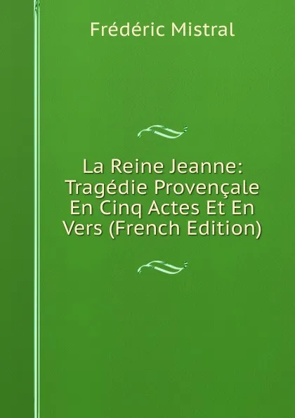 Обложка книги La Reine Jeanne: Tragedie Provencale En Cinq Actes Et En Vers (French Edition), Frédéric Mistral